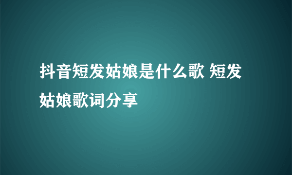 抖音短发姑娘是什么歌 短发姑娘歌词分享