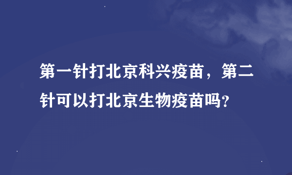 第一针打北京科兴疫苗，第二针可以打北京生物疫苗吗？