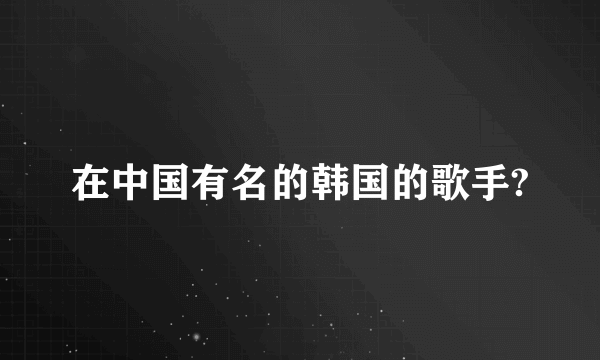 在中国有名的韩国的歌手?