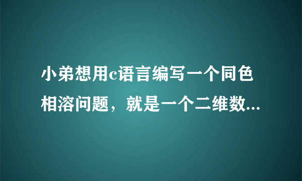 小弟想用c语言编写一个同色相溶问题，就是一个二维数组，每一格有一种颜色，相邻格子颜色相同就消去。