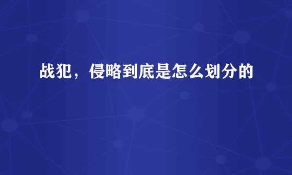 战犯，侵略到底是怎么划分的