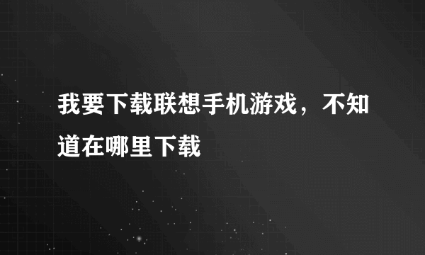 我要下载联想手机游戏，不知道在哪里下载