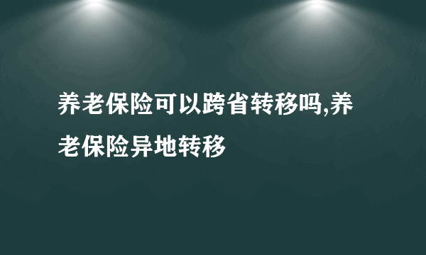 养老保险可以跨省转移吗,养老保险异地转移