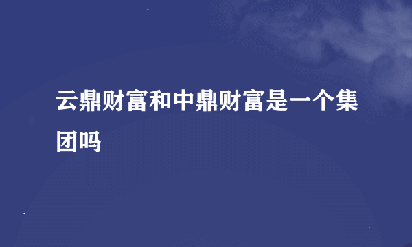 云鼎财富和中鼎财富是一个集团吗