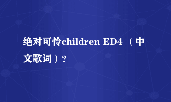 绝对可怜children ED4 （中文歌词）？