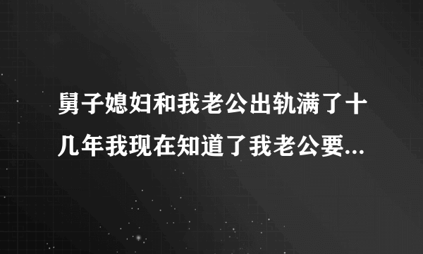 舅子媳妇和我老公出轨满了十几年我现在知道了我老公要面子暴露就自杀？