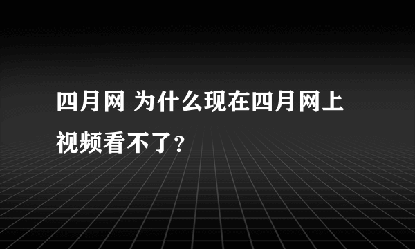 四月网 为什么现在四月网上视频看不了？