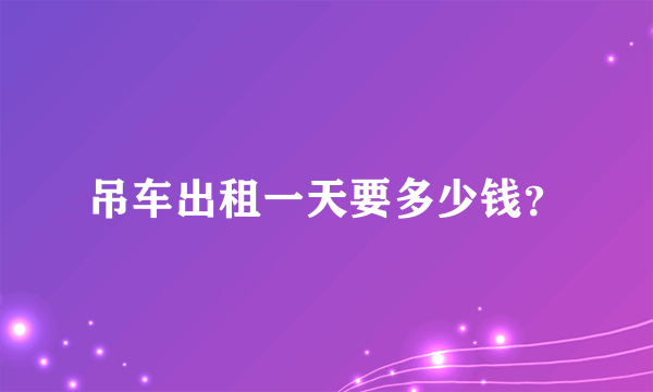 吊车出租一天要多少钱？