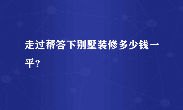 走过帮答下别墅装修多少钱一平？