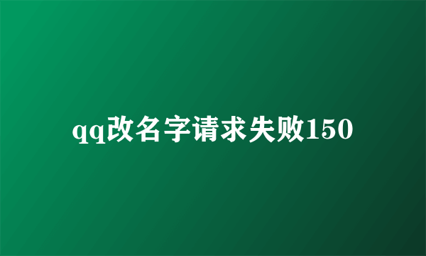 qq改名字请求失败150