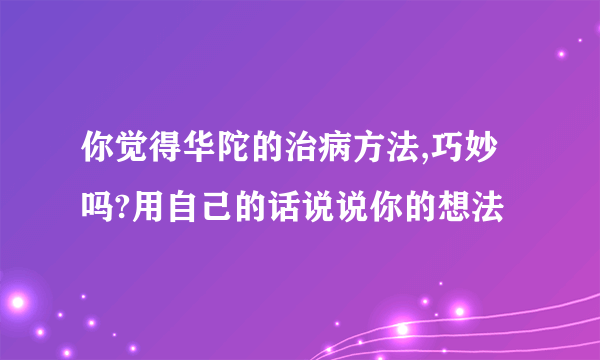 你觉得华陀的治病方法,巧妙吗?用自己的话说说你的想法