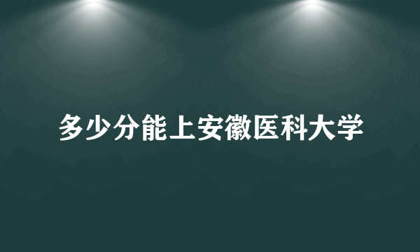 多少分能上安徽医科大学