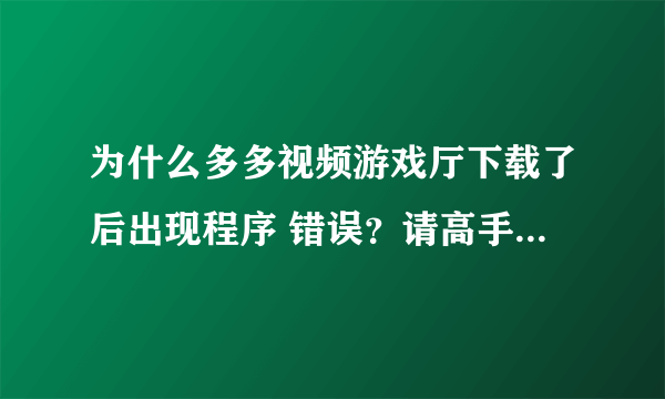 为什么多多视频游戏厅下载了后出现程序 错误？请高手帮帮忙 在这先谢啦。