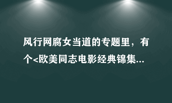 风行网腐女当道的专题里，有个<欧美同志电影经典锦集>的视频，是一些经典片段的剪辑，想知道都有那些电影