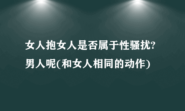 女人抱女人是否属于性骚扰?男人呢(和女人相同的动作)