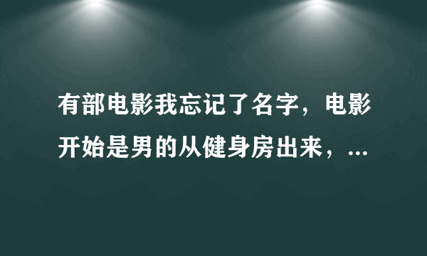 有部电影我忘记了名字，电影开始是男的从健身房出来，一个女的来搭讪