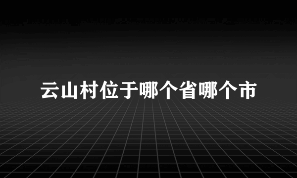 云山村位于哪个省哪个市