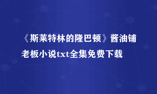 《斯莱特林的隆巴顿》酱油铺老板小说txt全集免费下载