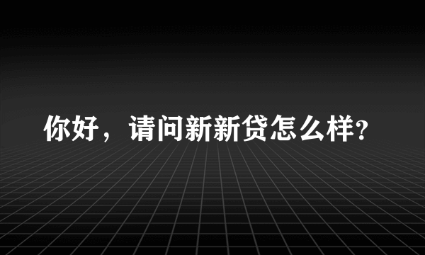 你好，请问新新贷怎么样？