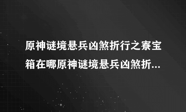 原神谜境悬兵凶煞折行之寮宝箱在哪原神谜境悬兵凶煞折行之寮12个宝箱位置大全