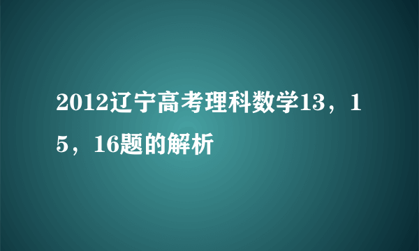 2012辽宁高考理科数学13，15，16题的解析