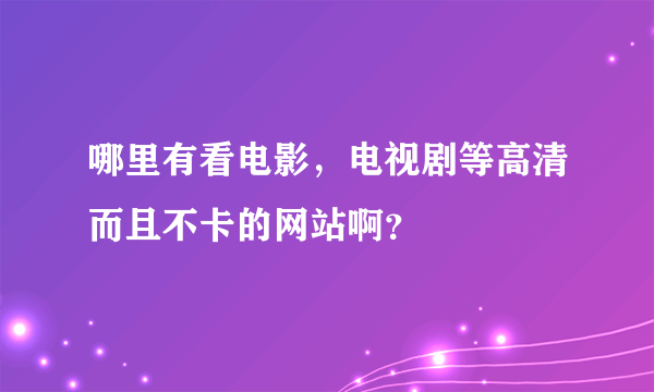 哪里有看电影，电视剧等高清而且不卡的网站啊？