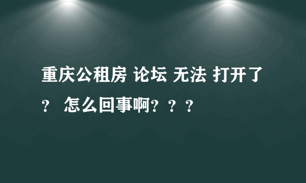 重庆公租房 论坛 无法 打开了 ？ 怎么回事啊？？？