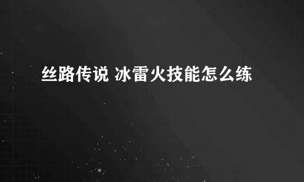 丝路传说 冰雷火技能怎么练