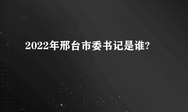 2022年邢台市委书记是谁?