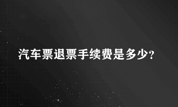 汽车票退票手续费是多少？