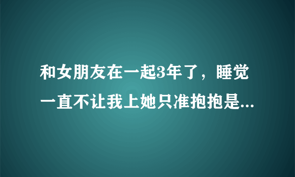 和女朋友在一起3年了，睡觉一直不让我上她只准抱抱是她不爱我吗？