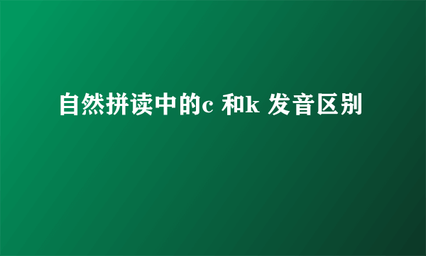 自然拼读中的c 和k 发音区别