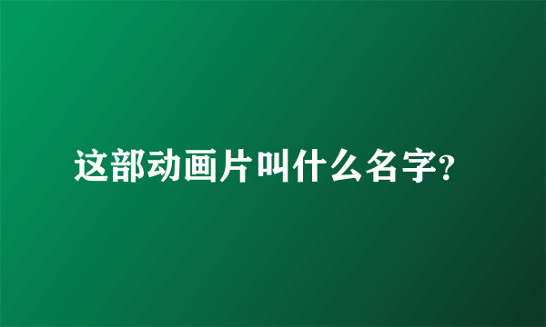 这部动画片叫什么名字？