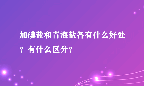 加碘盐和青海盐各有什么好处？有什么区分？