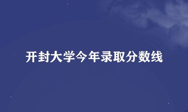 开封大学今年录取分数线