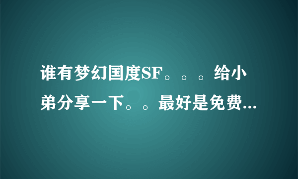 谁有梦幻国度SF。。。给小弟分享一下。。最好是免费的`。谢谢````