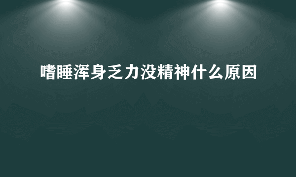 嗜睡浑身乏力没精神什么原因