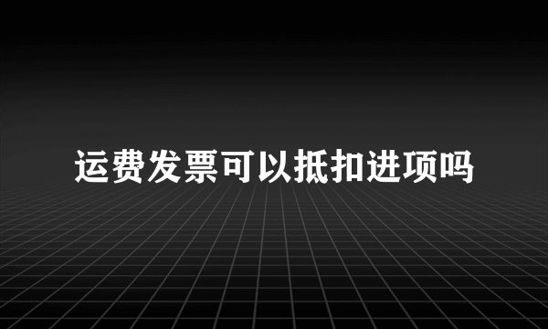 运费发票可以抵扣进项吗