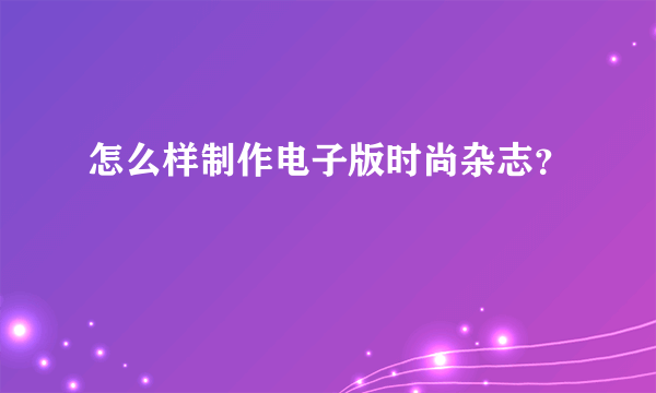 怎么样制作电子版时尚杂志？