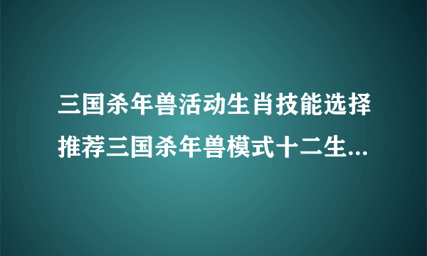 三国杀年兽活动生肖技能选择推荐三国杀年兽模式十二生肖全介绍