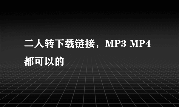 二人转下载链接，MP3 MP4都可以的