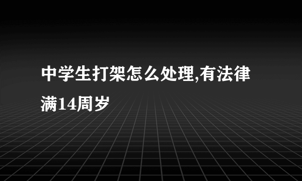 中学生打架怎么处理,有法律满14周岁