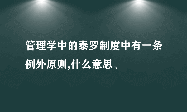 管理学中的泰罗制度中有一条例外原则,什么意思、