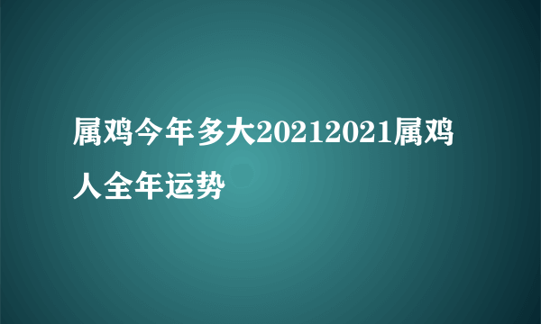 属鸡今年多大20212021属鸡人全年运势