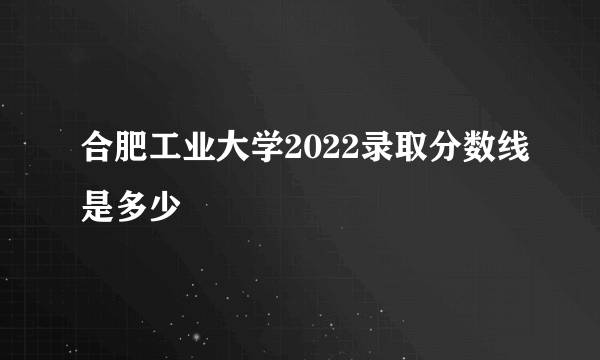 合肥工业大学2022录取分数线是多少