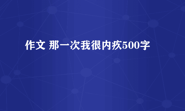 作文 那一次我很内疚500字