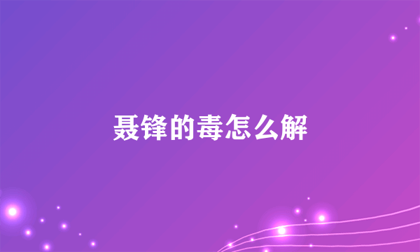 聂锋的毒怎么解