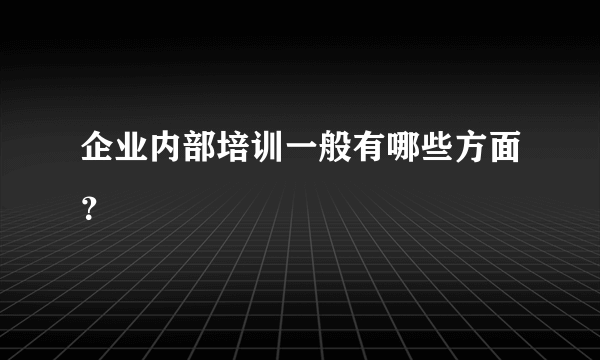 企业内部培训一般有哪些方面？