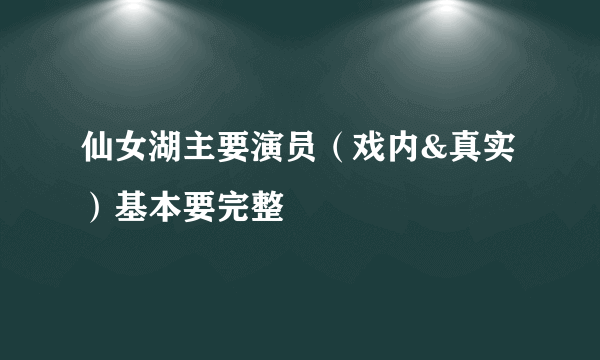 仙女湖主要演员（戏内&真实）基本要完整