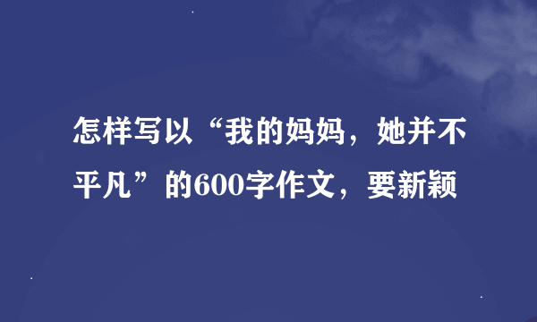 怎样写以“我的妈妈，她并不平凡”的600字作文，要新颖